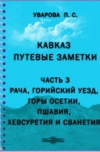 Прасковья Уварова - Кавказ. Путевые заметки. Ч. 3. Рача, Горийский уезд, горы Осетии, Пшавия, Хевсуретия и Сванетия.