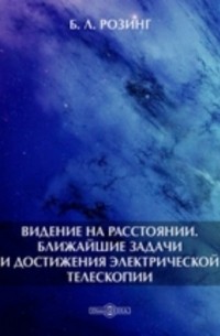 Борис Розинг - Видение на расстоянии. Ближайшие задачи и достижения электрической телескопии