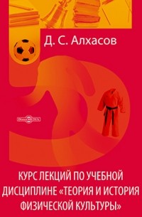 Алхасов Д. С. - Курс лекций по учебной дисциплине «Теория и история физической культуры»