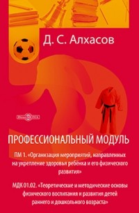 Алхасов Д. С. - Профессиональный модуль. ПМ 1. «Организация мероприятий, направленных на укрепление здоровья ребёнка и его физического развития»