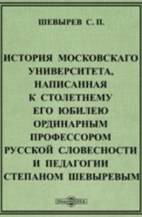 Степан Шевырёв - История Московскаго университета, написанная к столетнему его юбилею ординарным профессором русской словесности и педагогии Степаном Шевыревым