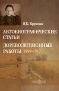 Надежда Крупская - Автобиографические статьи. Дореволюционные работы 1899-1917