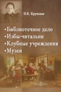 Надежда Крупская - Библиотечное дело. Избы-читальни. Клубные учреждении. Музеи
