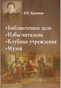Надежда Крупская - Библиотечное дело. Избы-читальни. Клубные учреждении. Музеи