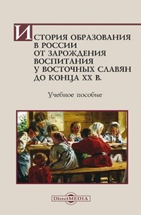  - История образования в России от зарождения воспитания у восточных славян до конца ХХ в.