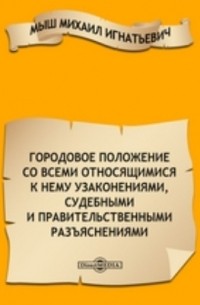 М.И. Мыш - Городовое положение со всеми относящимися к нему узаконениями, судебными и правительственными разъяснениями