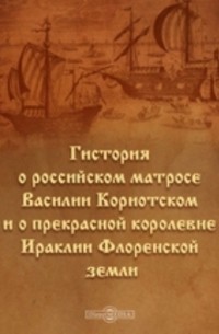  - Гистория о российском матросе Василии Кориотском и о прекрасной королевне Ираклии Флоренской земли