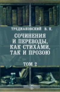 Василий Тредиаковский - Сочинения и переводы, как стихами, так и прозой