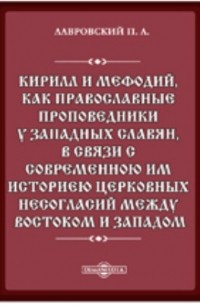  - Кирилл и Мефодий, как православные проповедники у западных славян, в связи с современною им историею церковных несогласий между Востоком и Западом