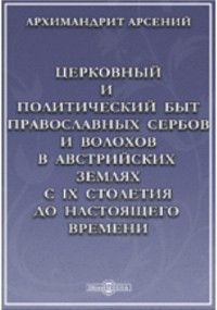  - Церковный и политический быт православных сербов и волохов в австрийских землях с IX столетия до настоящего времени.