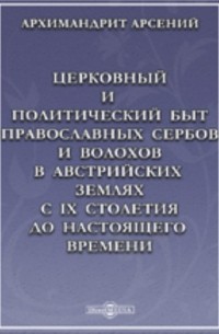  - Церковный и политический быт православных сербов и волохов в австрийских землях с IX столетия до настоящего времени.