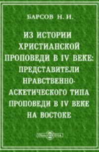 Николай Барсов - Из истории христианской проповеди в IV веке: представители нравственно-аскетического типа проповеди в IV веке на востоке