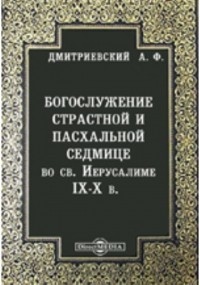 Алексей Дмитриевский - Богослужение страстной и пасхальной седмице во св. Иерусалиме IX-X в.