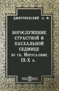 Алексей Дмитриевский - Богослужение страстной и пасхальной седмице во св. Иерусалиме IX-X в.