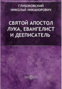 Николай Глубоковский - Святой Апостол Лука, Евангелист и Дееписатель