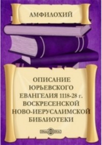  - Описаниe Юрьевского Евангелия 1118-28 г. Воскресенской Ново-Иерусалимской библиотеки