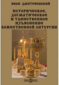 Иван Дмитревский - Историческое, догматическое и таинственное изъяснение божественной литургии