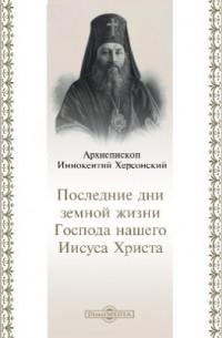 Иннокентий Борисов - Последние дни земной жизни Господа нашего Иисуса Христа