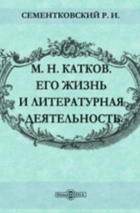 Ростислав Сементковский - М. Н. Катков. Его жизнь и литературная деятельность