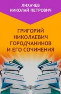 Н. П. Лихачев - Григорий Николаевич Городчанинов и его сочинения