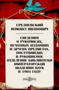 Измаил Срезневский - Сведения о рукописях, печатных изданиях и других предметах, поступивших в рукописное отделение библиотеки Императорской Академии Наук в 1904 году