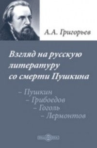 А. А. Григорьев - Взгляд на русскую литературу со смерти Пушкина. Пушкин. – Грибоедов. – Гоголь. – Лермонтов