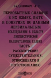 Антон Будилович - Первобытные славяне в их языке, быте и понятиях по данным лексикальным. Исследования в области лингвистической палеонтологии славян