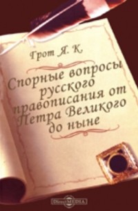 Яков Грот - Спорные вопросы русского правописания от Петра Великого до ныне. Филологическое разыскание