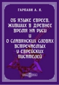 Авраам Гаркави - Об языке евреев, живших в древнее время на Руси и о славянских словах встречаемых у еврейских писателей