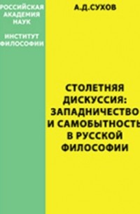 Андрей Сухов - Столетняя дискуссия: западничество и самобытность в русской философии