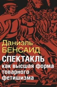 Даниэль Бенсаид - Спектакль как крайняя форма товарного фетишизма