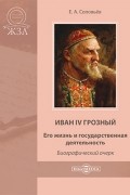 Евгений Соловьев - Иван IV Грозный. Его жизнь и государственная деятельность