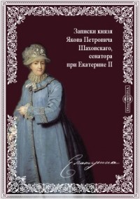 Я.П. Шаховской - Записки князя Якова Петровича Шаховскаго, полициймейстера при Бироне, обер-прокурора Св. Синода, генерал-прокурора и конференц-министра при Елисавете, сенатора при Екатерине II. 1705-1777