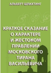 Альберт Шлихтинг - Краткое сказание о характере и жестоком правлении Московского тирана Васильевича