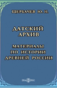 Щербачев Ю. Н. - Датский архив. Материалы по истории древней России, хранящиеся в Копенгагене. 1326-1690 гг.