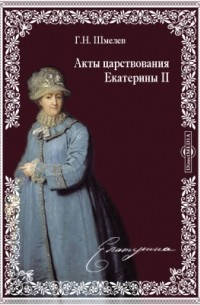 Г. Н. Шмелев - Акты царствования Екатерины II: Учреждения для управления губерний и жалованные грамоты дворянству и городам
