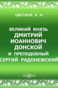 Цветков К. Н. - Великий князь Дмитрий Иоаннович Донской и преподобный Сергий Радонежский: к пятисотлетию дня кончины Дмитрия Донского, 1389-19 мая-1889