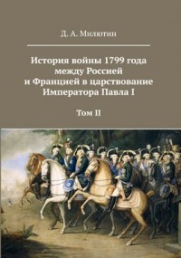Дмитрий Милютин - История войны 1799 года между Россией и Францией в царствование Императора Павла I