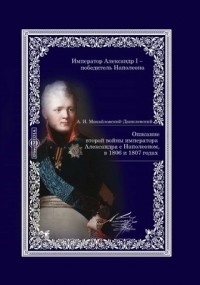 Александр Михайловский-Данилевский - Описание второй войны императора Александра с Наполеоном, в 1806 и 1807 годах
