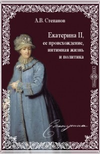 Степанов А. В. - Екатерина II, ее происхождение, интимная жизнь и политика