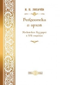Н. П. Лихачев - Библиотека и архив московских государей в XVI столетии