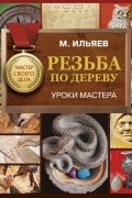 Ильяев Михаил Давыдович - Резьба по дереву. Уроки мастера