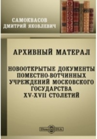 Д. Я. Самоквасов - Архивный материал. Новооткрытые документы поместно-вотчинных учреждений Московского государства XV-XVII столетий