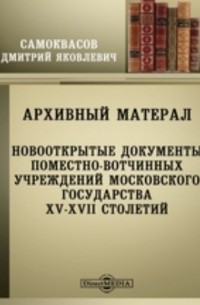 Д. Я. Самоквасов - Архивный материал. Новооткрытые документы поместно-вотчинных учреждений Московского государства XV-XVII столетий