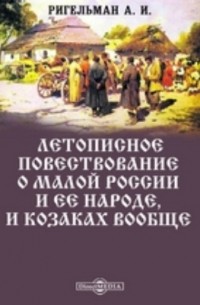 Александр Ригельман - Летописное повествование о Малой России и ее народе, и казаках вообще