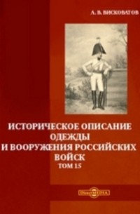Александр Висковатов - Историческое описание одежды и вооружения российских войск