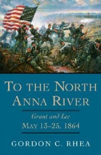 Gordon C. Rhea - To the North Anna River: Grant and Lee, May 13-25, 1864