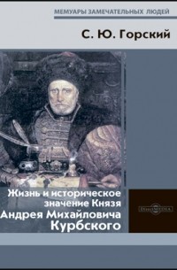 Сергей Горский - Жизнь и историческое значение Князя Андрея Михайловича Курбского