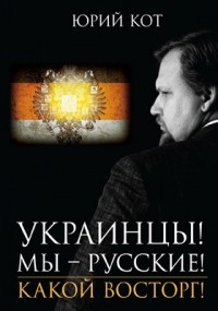 Юрий Кот - Украинцы! Мы – русские! Какой восторг!
