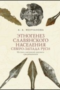 А. А. Молчанова - Этногенез славянского населения Северо-Запада Руси